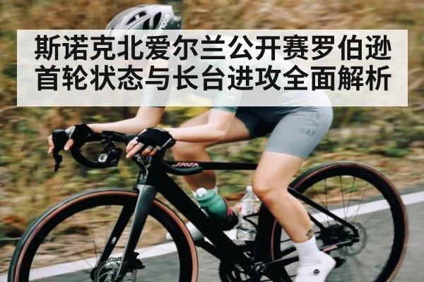 斯诺克北爱尔兰公开赛罗伯逊首轮状态与长台进攻全面解析