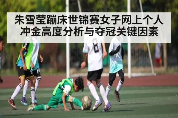 朱雪莹蹦床世锦赛女子网上个人冲金高度分析与夺冠关键因素